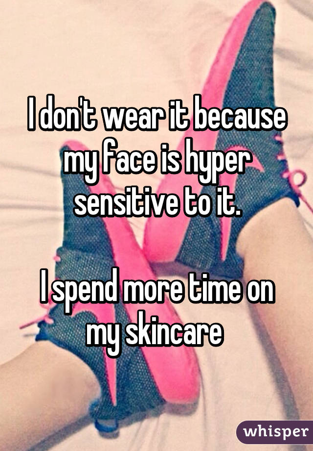 I don't wear it because my face is hyper sensitive to it.

I spend more time on my skincare 