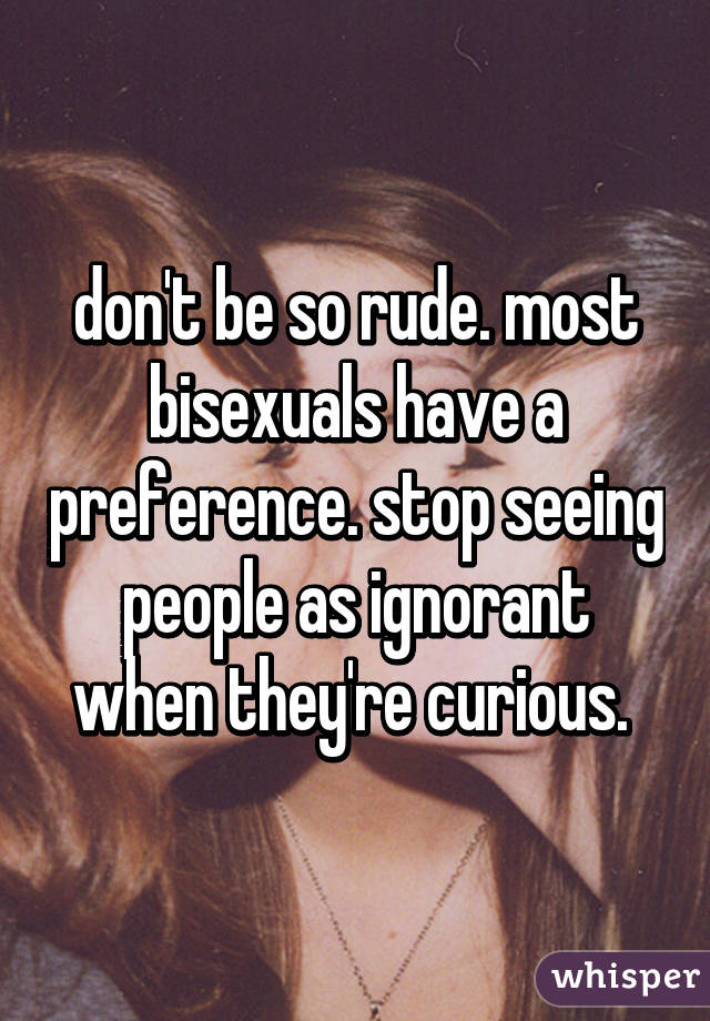 don't be so rude. most bisexuals have a preference. stop seeing people as ignorant when they're curious. 