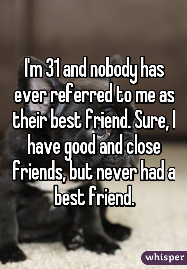 I'm 31 and nobody has ever referred to me as their best friend. Sure, I have good and close friends, but never had a best friend.