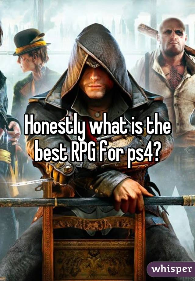 Honestly what is the best RPG for ps4?