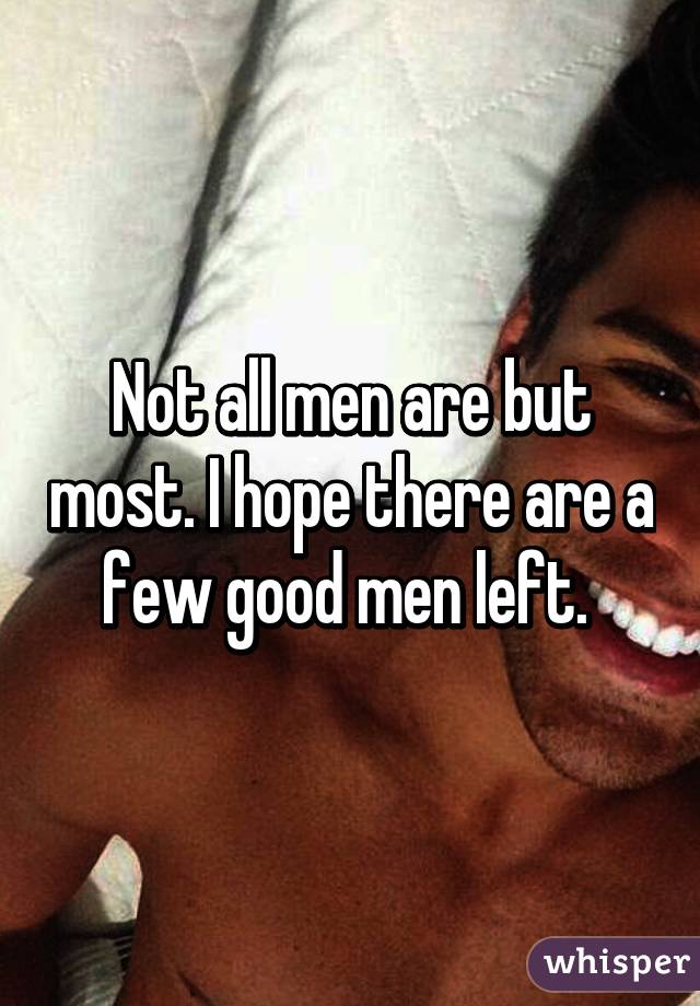 Not all men are but most. I hope there are a few good men left. 