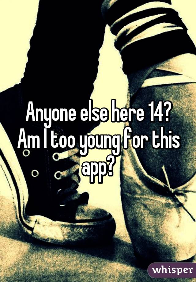 Anyone else here 14? Am I too young for this app?