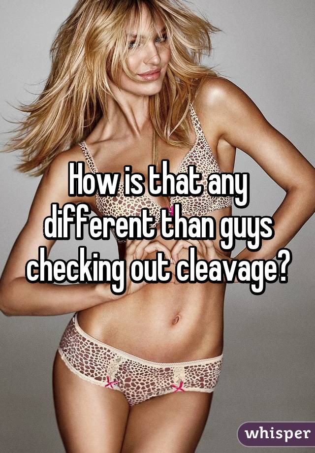 How is that any different than guys checking out cleavage?