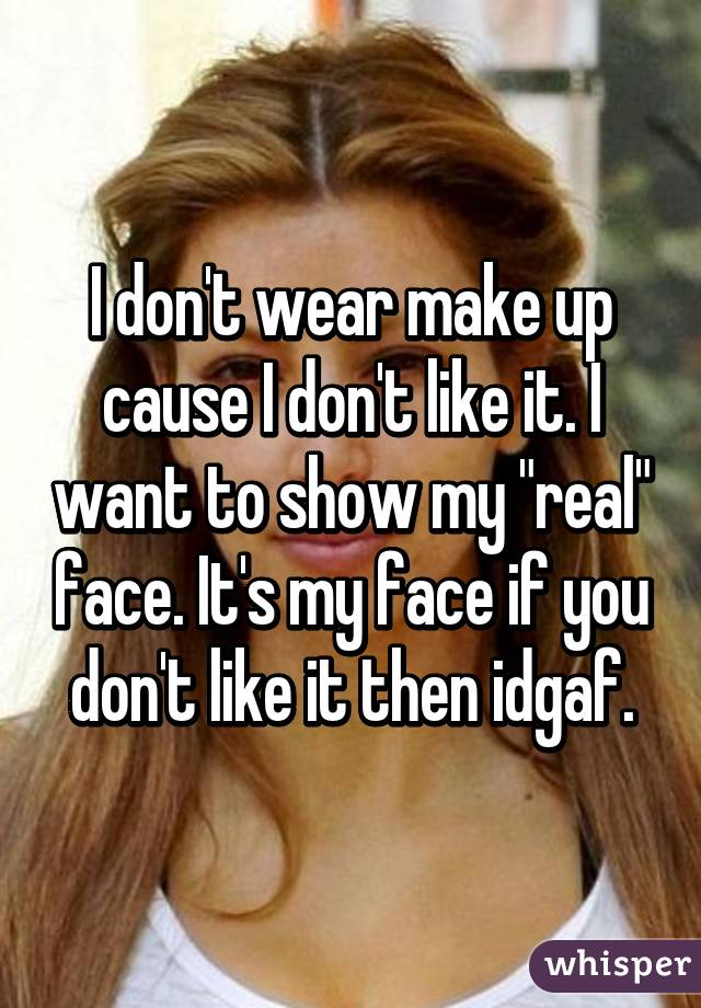 I don't wear make up cause I don't like it. I want to show my "real" face. It's my face if you don't like it then idgaf.