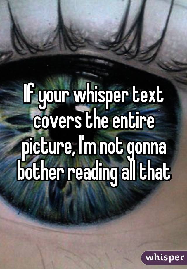 If your whisper text covers the entire picture, I'm not gonna bother reading all that