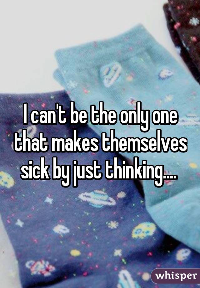 I can't be the only one that makes themselves sick by just thinking.... 