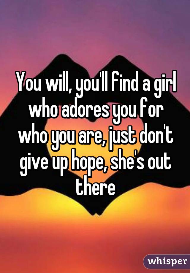 You will, you'll find a girl who adores you for who you are, just don't give up hope, she's out there