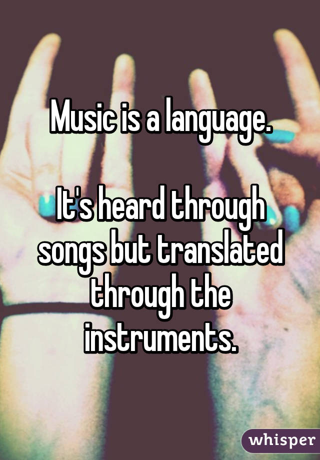 Music is a language.

It's heard through songs but translated through the instruments.