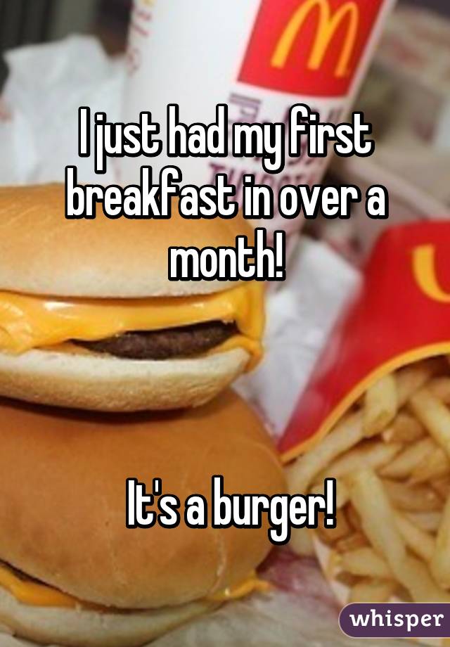 I just had my first breakfast in over a month!



 It's a burger!