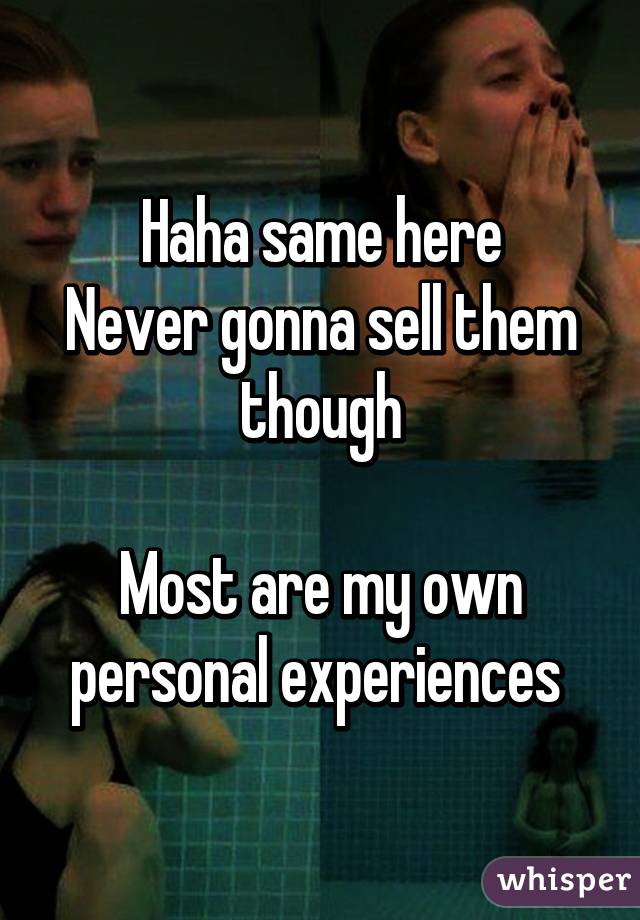 Haha same here
Never gonna sell them though

Most are my own personal experiences 