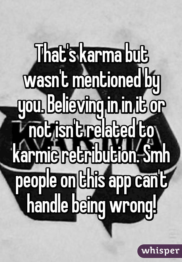 That's karma but wasn't mentioned by you. Believing in in it or not isn't related to karmic retribution. Smh people on this app can't handle being wrong!