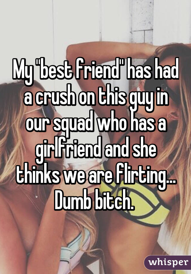 My "best friend" has had a crush on this guy in our squad who has a girlfriend and she thinks we are flirting... Dumb bitch. 