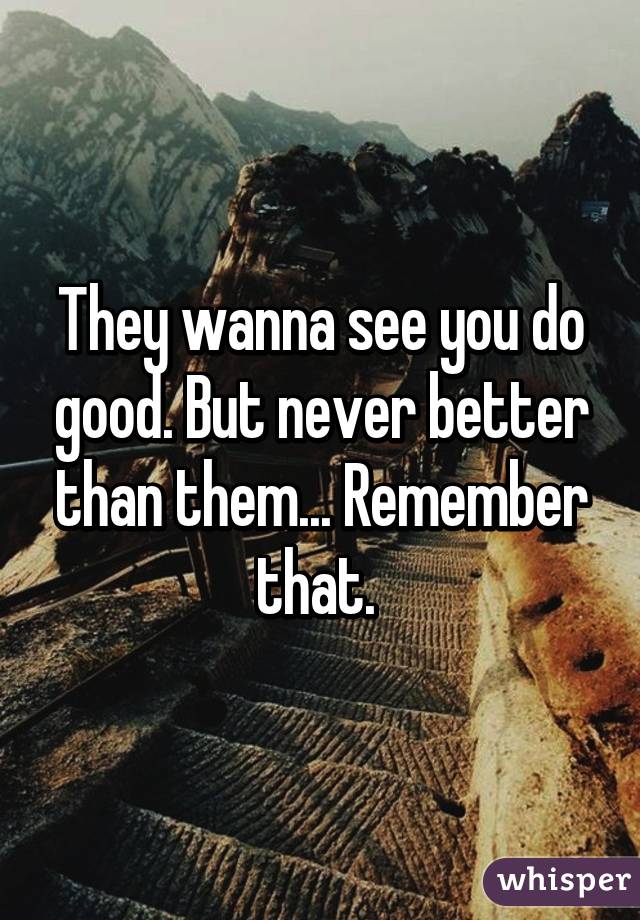 They wanna see you do good. But never better than them... Remember that. 