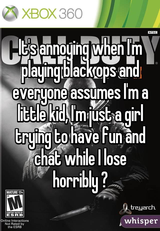 It's annoying when I'm playing black ops and everyone assumes I'm a little kid, I'm just a girl trying to have fun and chat while I lose horribly 😝