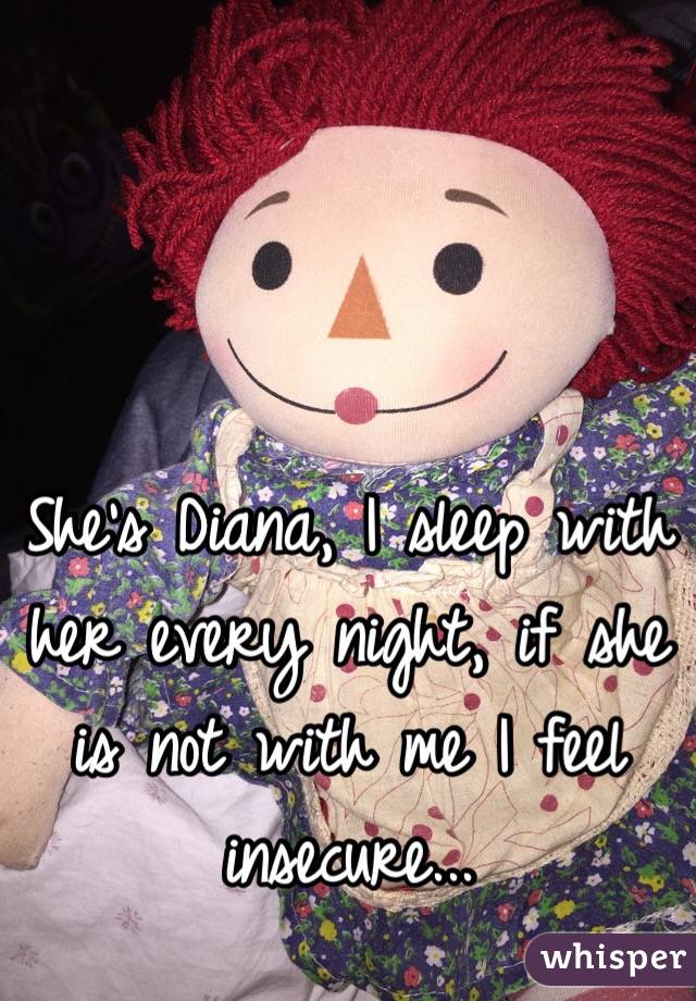 She's Diana, I sleep with her every night, if she is not with me I feel insecure... 