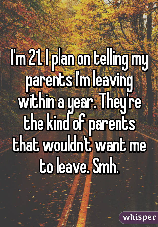 I'm 21. I plan on telling my parents I'm leaving within a year. They're the kind of parents that wouldn't want me to leave. Smh.