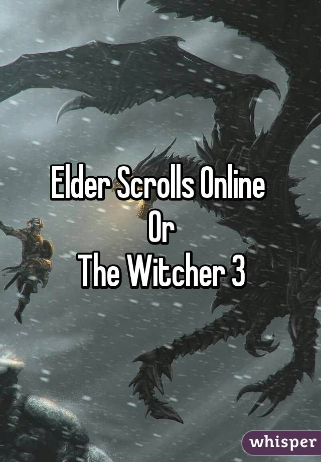 Elder Scrolls Online 
Or
The Witcher 3