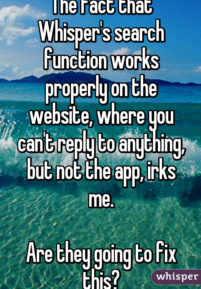 The fact that Whisper's search function works properly on the website, where you can't reply to anything, but not the app, irks me.

Are they going to fix this?