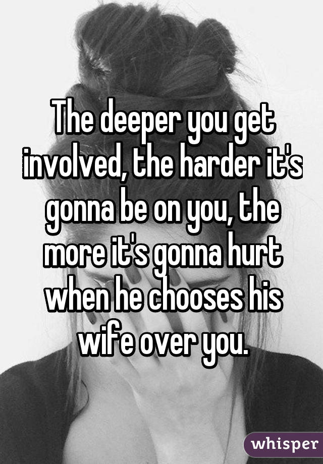 The deeper you get involved, the harder it's gonna be on you, the more it's gonna hurt when he chooses his wife over you.