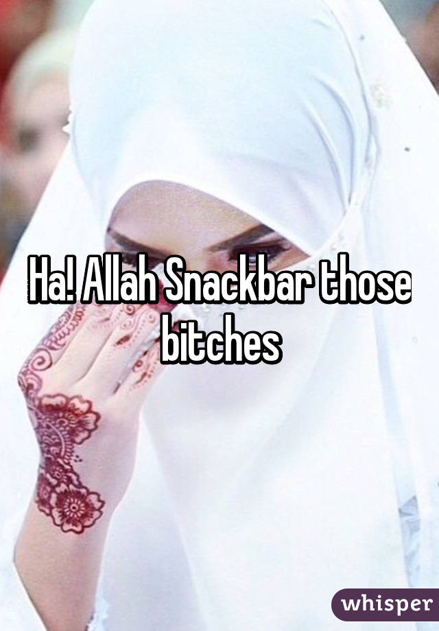 Ha! Allah Snackbar those bitches