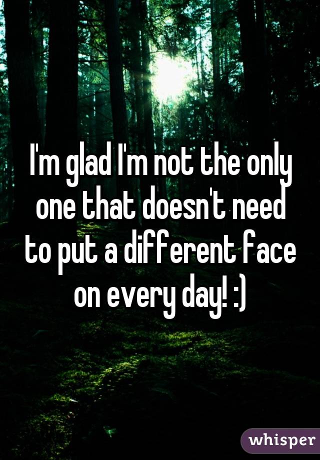 I'm glad I'm not the only one that doesn't need to put a different face on every day! :)