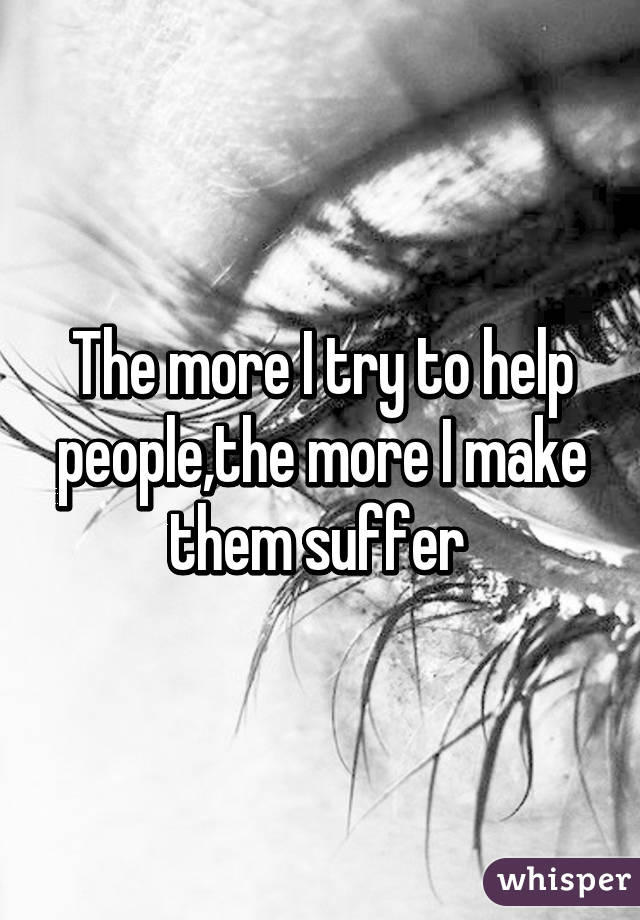 The more I try to help people,the more I make them suffer 