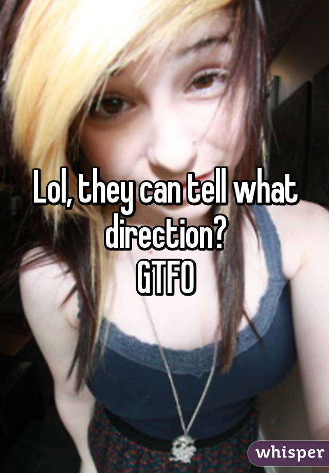 Lol, they can tell what direction?
GTFO