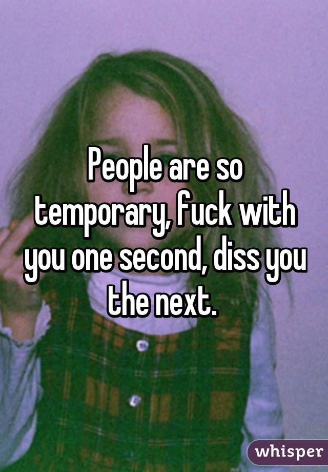 People are so temporary, fuck with you one second, diss you the next. 