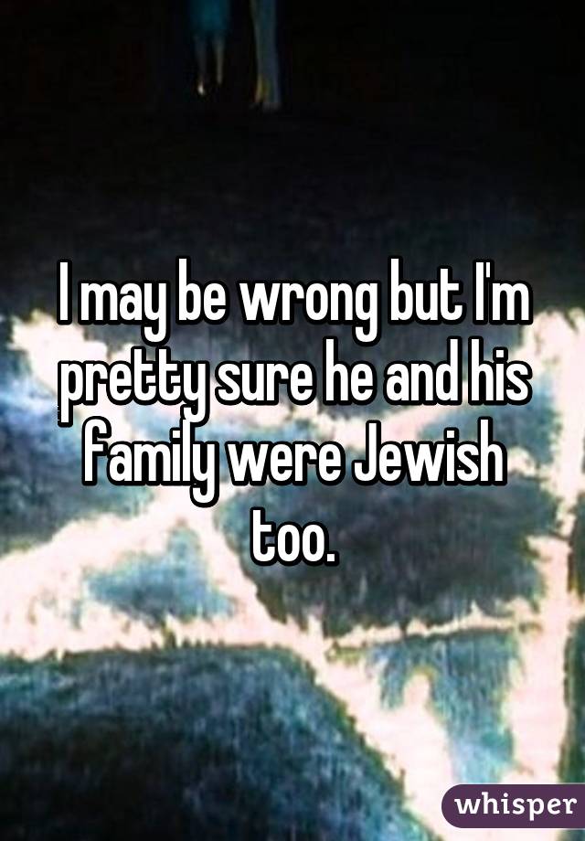 I may be wrong but I'm pretty sure he and his family were Jewish too.