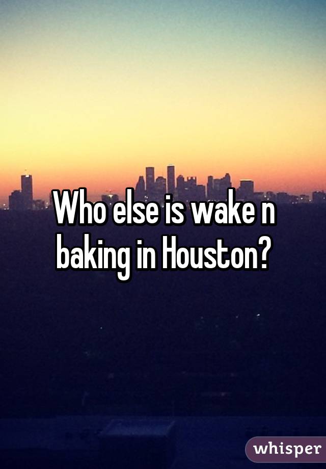 Who else is wake n baking in Houston?