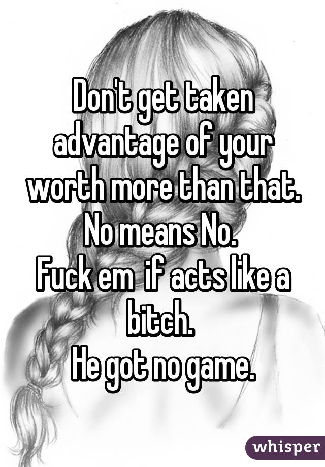 Don't get taken advantage of your worth more than that.
No means No. 
Fuck em  if acts like a bitch. 
He got no game.