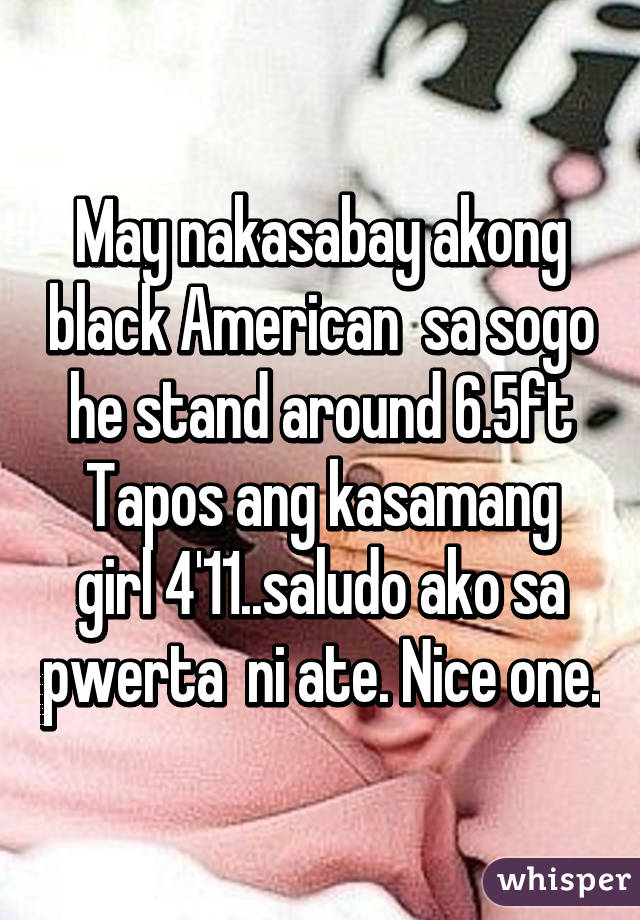 May nakasabay akong black American  sa sogo he stand around 6.5ft
Tapos ang kasamang girl 4'11..saludo ako sa pwerta  ni ate. Nice one.