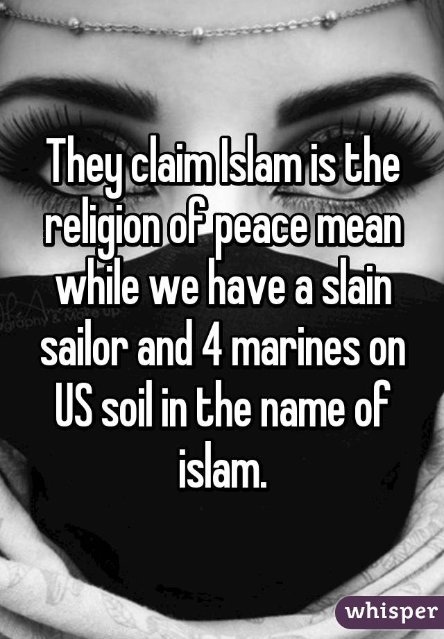 They claim Islam is the religion of peace mean while we have a slain sailor and 4 marines on US soil in the name of islam.