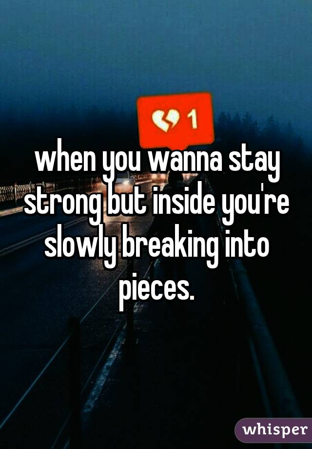 when you wanna stay strong but inside you're slowly breaking into pieces.