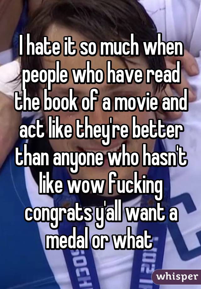 I hate it so much when people who have read the book of a movie and act like they're better than anyone who hasn't like wow fucking congrats y'all want a medal or what 