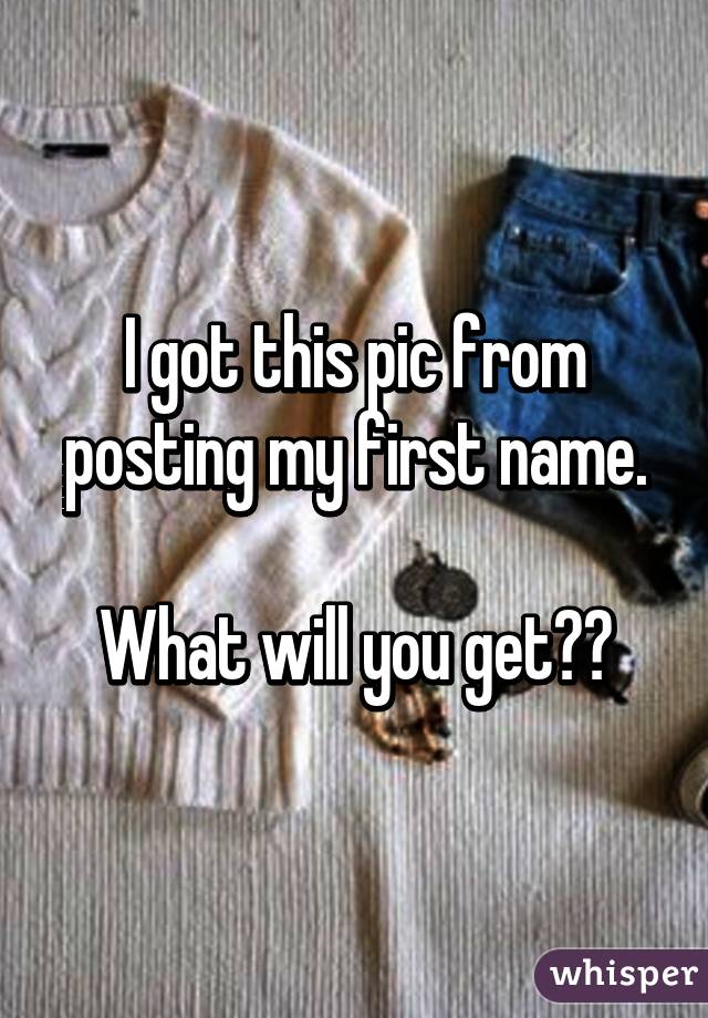 I got this pic from posting my first name.

What will you get??