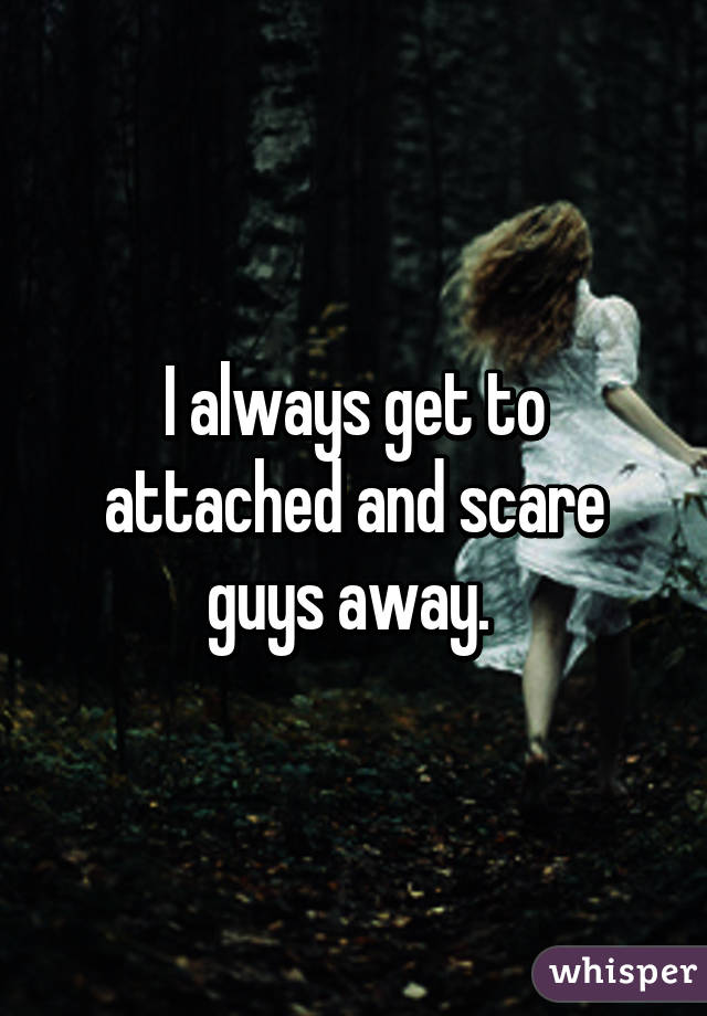 I always get to attached and scare guys away. 