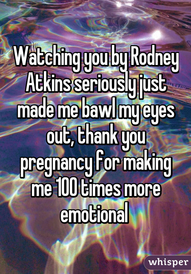 Watching you by Rodney Atkins seriously just made me bawl my eyes out, thank you pregnancy for making me 100 times more emotional 