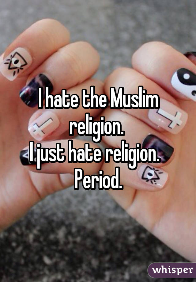 I hate the Muslim religion. 
I just hate religion.  
Period.