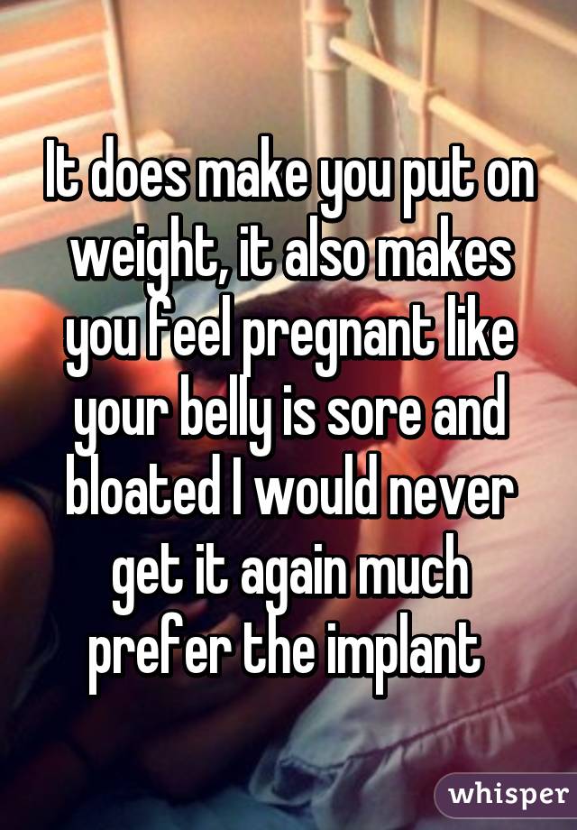 It does make you put on weight, it also makes you feel pregnant like your belly is sore and bloated I would never get it again much prefer the implant 