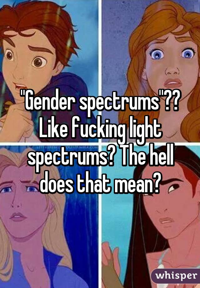 "Gender spectrums"??
Like fucking light spectrums? The hell does that mean?