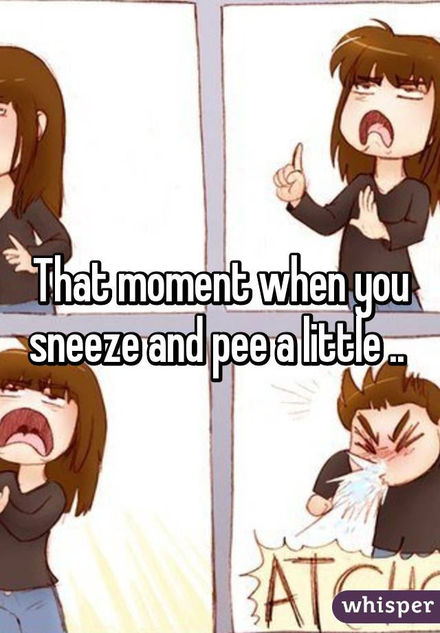 That moment when you sneeze and pee a little .. 