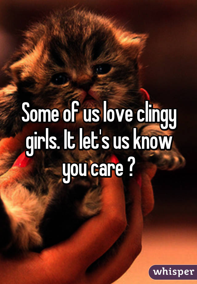 Some of us love clingy girls. It let's us know you care ♡