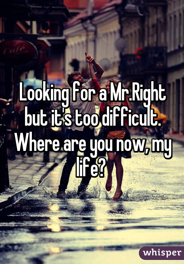 Looking for a Mr.Right but it's too difficult. Where are you now, my life? 