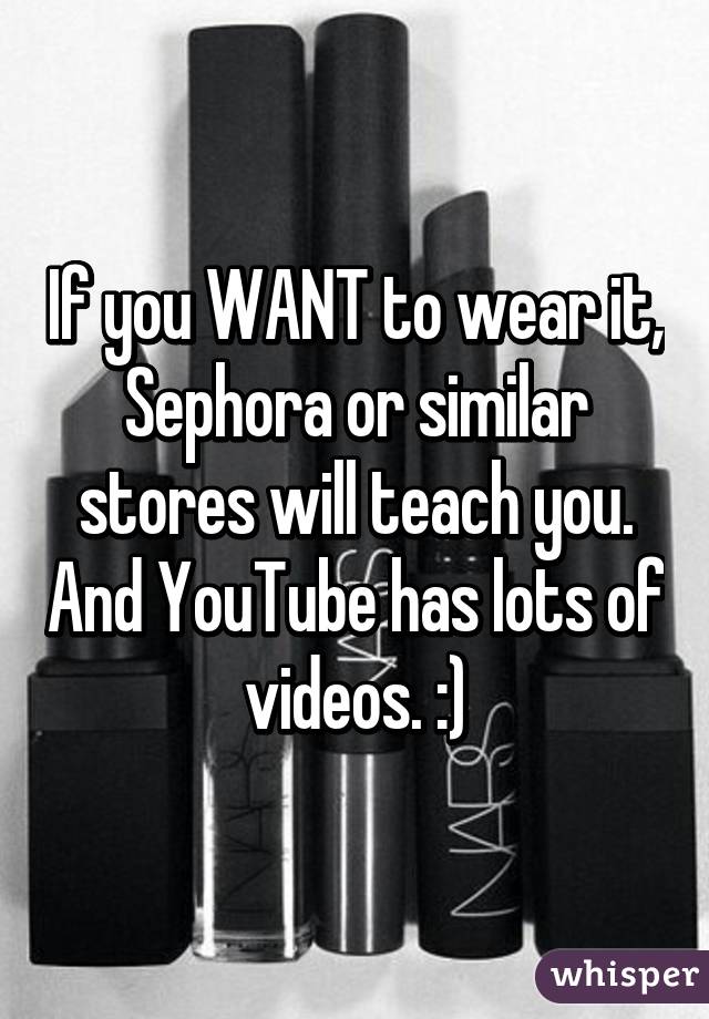 If you WANT to wear it, Sephora or similar stores will teach you. And YouTube has lots of videos. :)