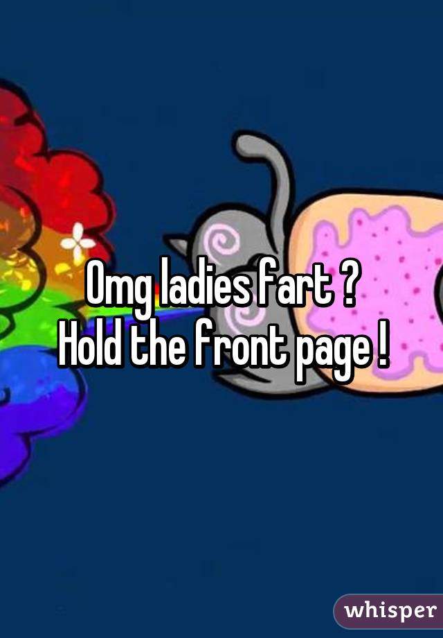 Omg ladies fart ?
Hold the front page !