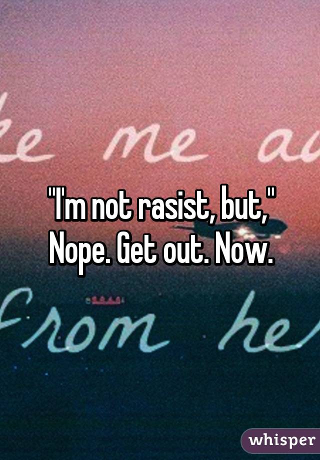 "I'm not rasist, but," Nope. Get out. Now.