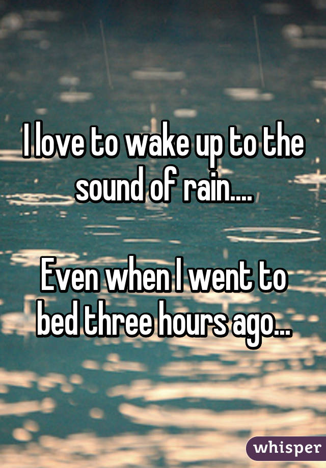 I love to wake up to the sound of rain....

Even when I went to bed three hours ago...