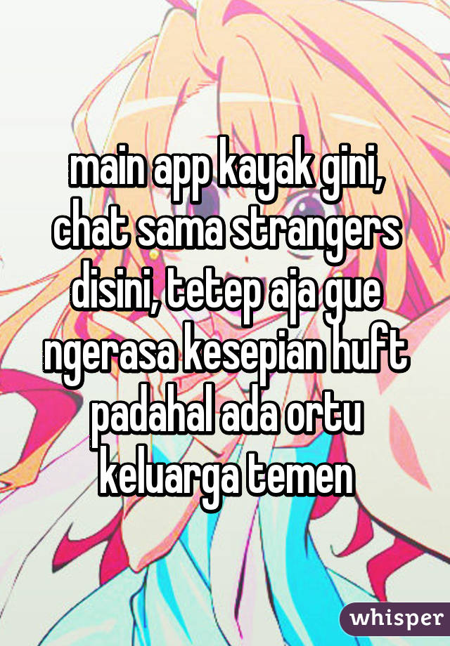 main app kayak gini, chat sama strangers disini, tetep aja gue ngerasa kesepian huft padahal ada ortu keluarga temen