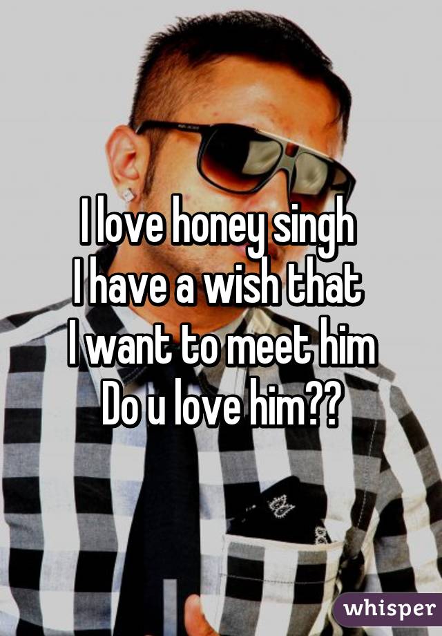 I love honey singh 
I have a wish that 
I want to meet him
Do u love him??